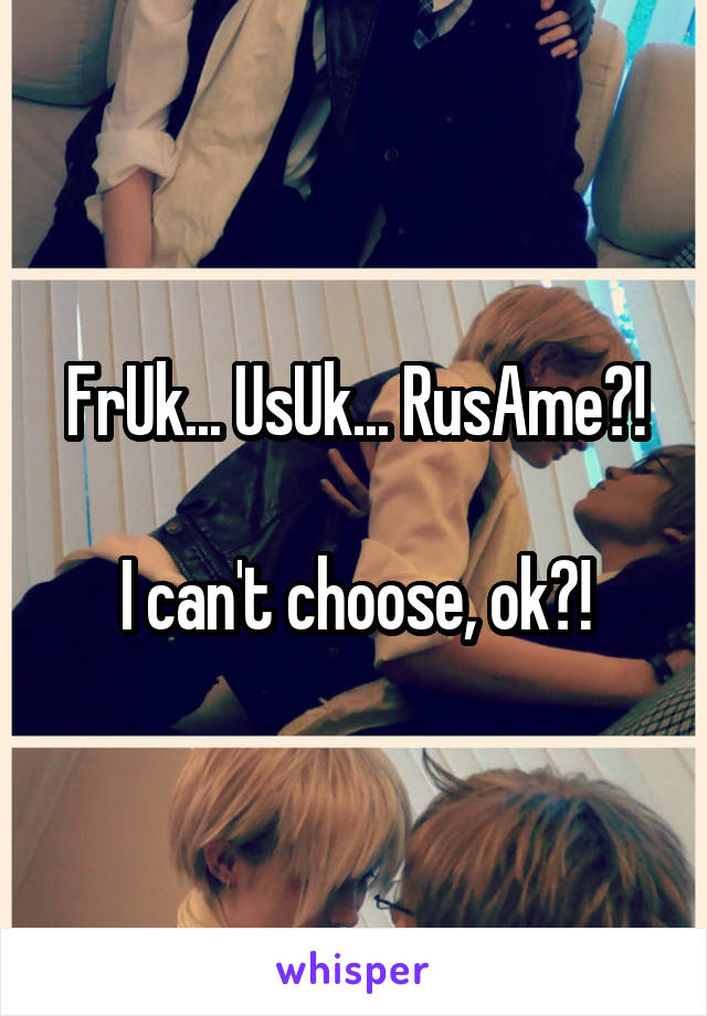 FrUk... UsUk... RusAme?!

I can't choose, ok?!