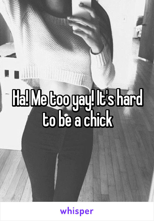 Ha! Me too yay! It's hard to be a chick