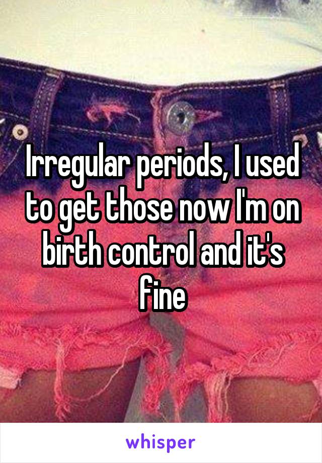 Irregular periods, I used to get those now I'm on birth control and it's fine