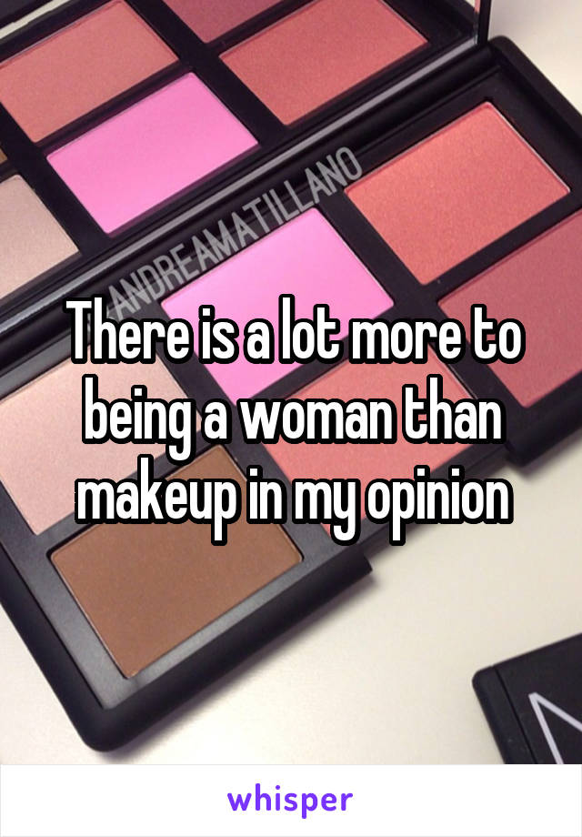 There is a lot more to being a woman than makeup in my opinion