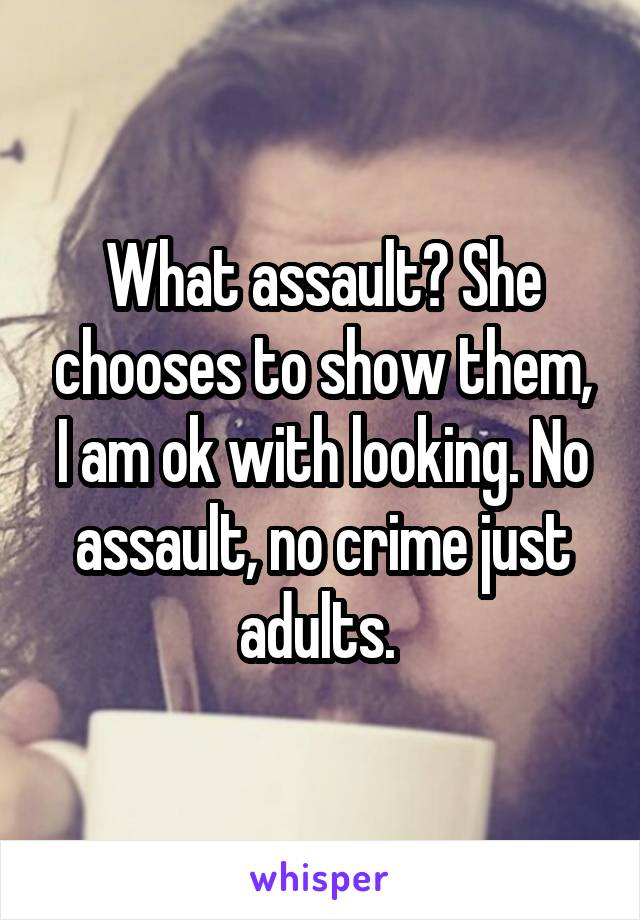 What assault? She chooses to show them, I am ok with looking. No assault, no crime just adults. 