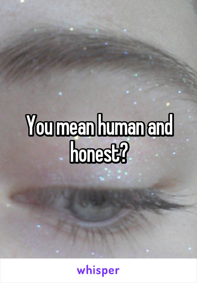 You mean human and honest?