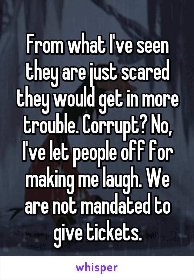 From what I've seen they are just scared they would get in more trouble. Corrupt? No, I've let people off for making me laugh. We are not mandated to give tickets.