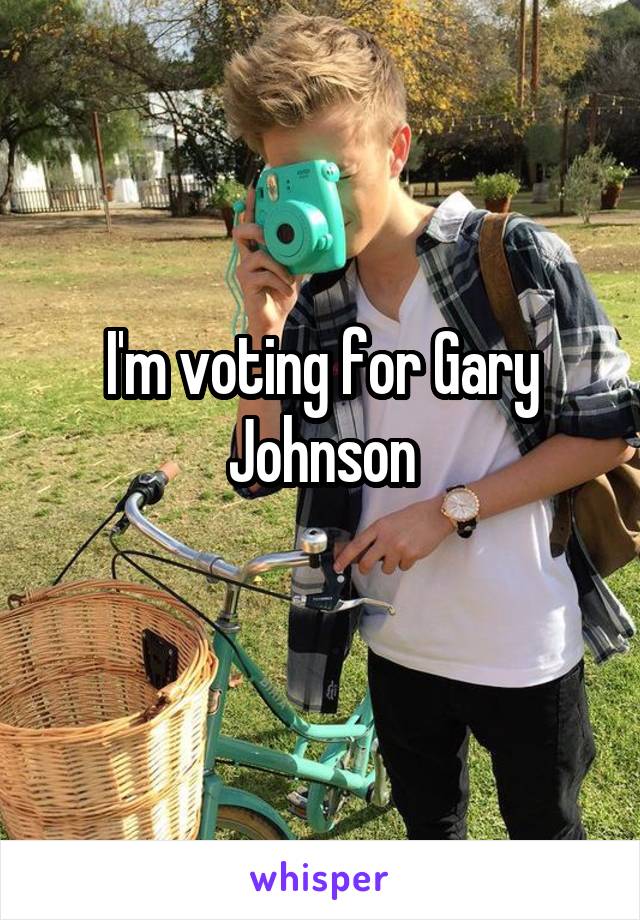I'm voting for Gary Johnson
