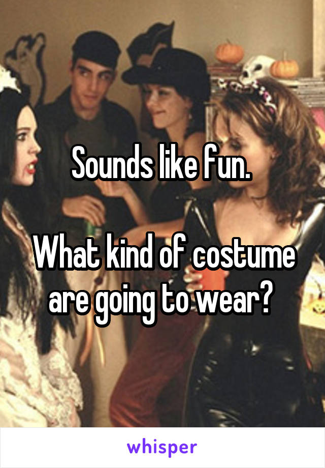 Sounds like fun. 

What kind of costume are going to wear? 