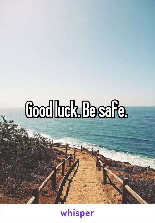 Good luck. Be safe. 