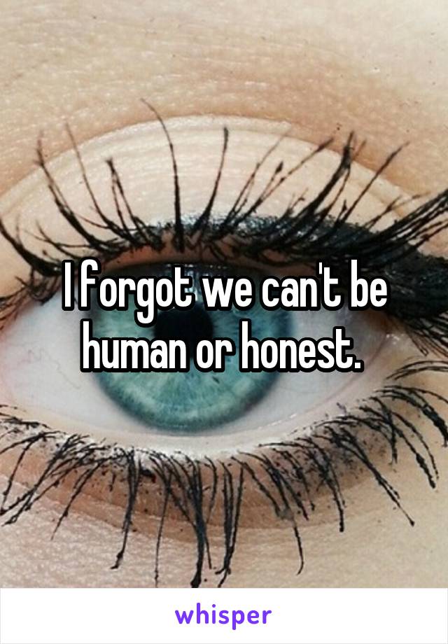 I forgot we can't be human or honest. 