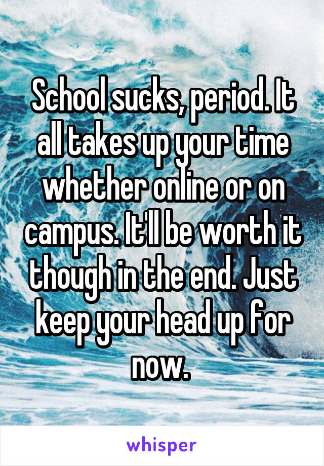 School sucks, period. It all takes up your time whether online or on campus. It'll be worth it though in the end. Just keep your head up for now. 