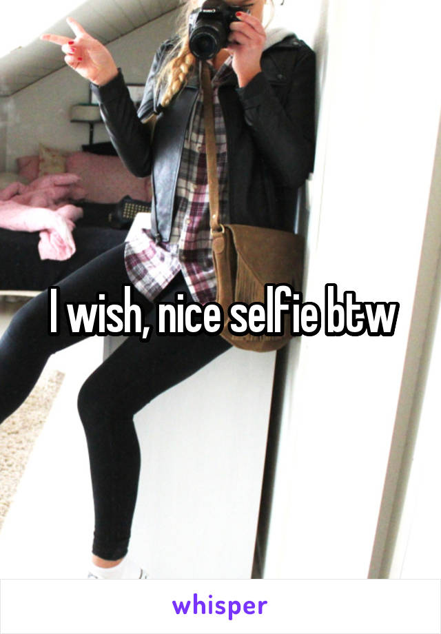 I wish, nice selfie btw