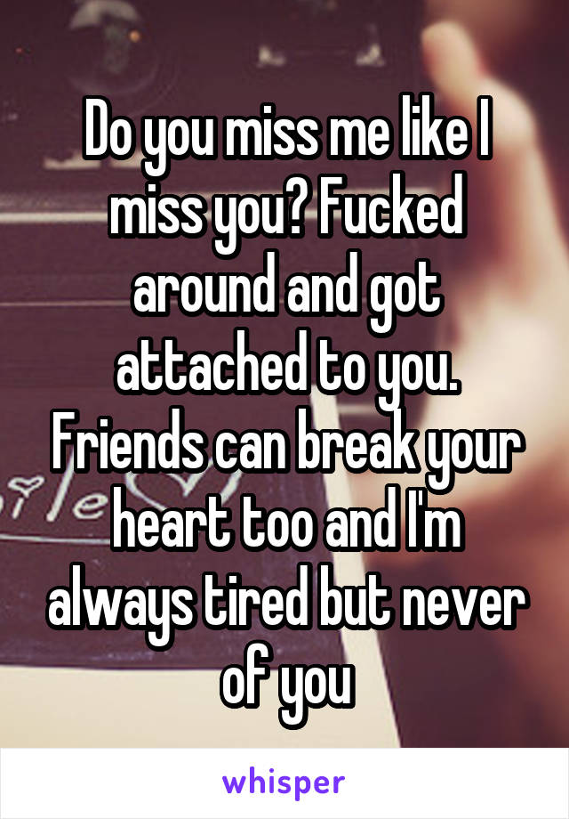 Do you miss me like I miss you? Fucked around and got attached to you. Friends can break your heart too and I'm always tired but never of you