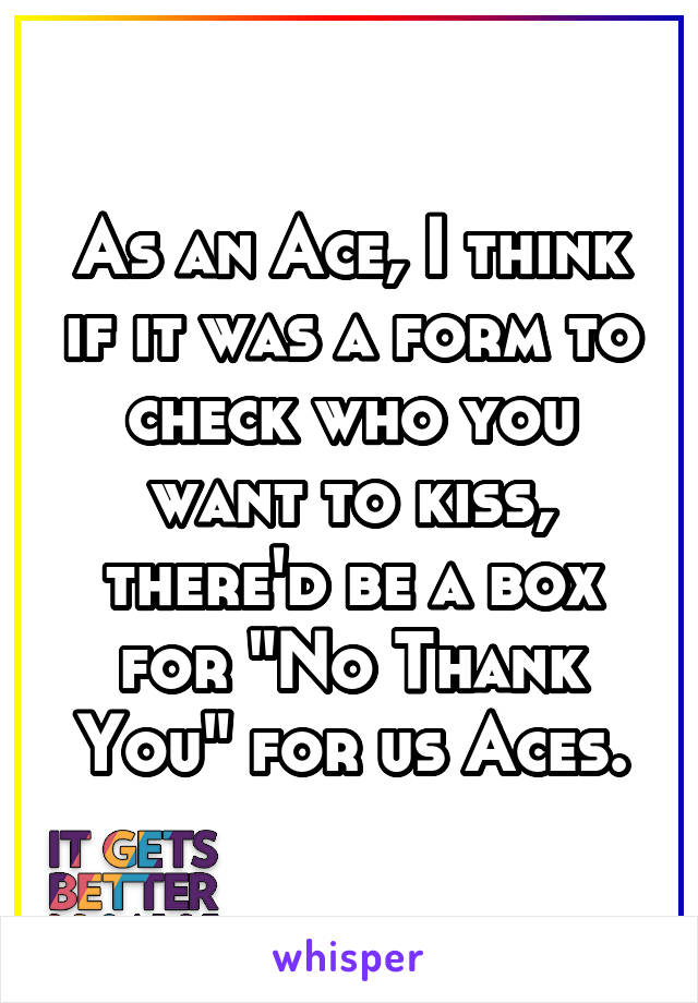 As an Ace, I think if it was a form to check who you want to kiss, there'd be a box for "No Thank You" for us Aces.
