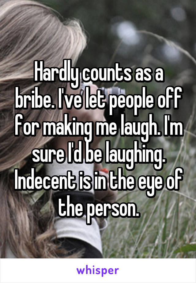 Hardly counts as a bribe. I've let people off for making me laugh. I'm sure I'd be laughing. Indecent is in the eye of the person.