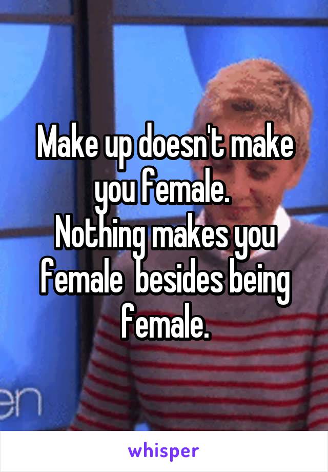 Make up doesn't make you female. 
Nothing makes you female  besides being female.