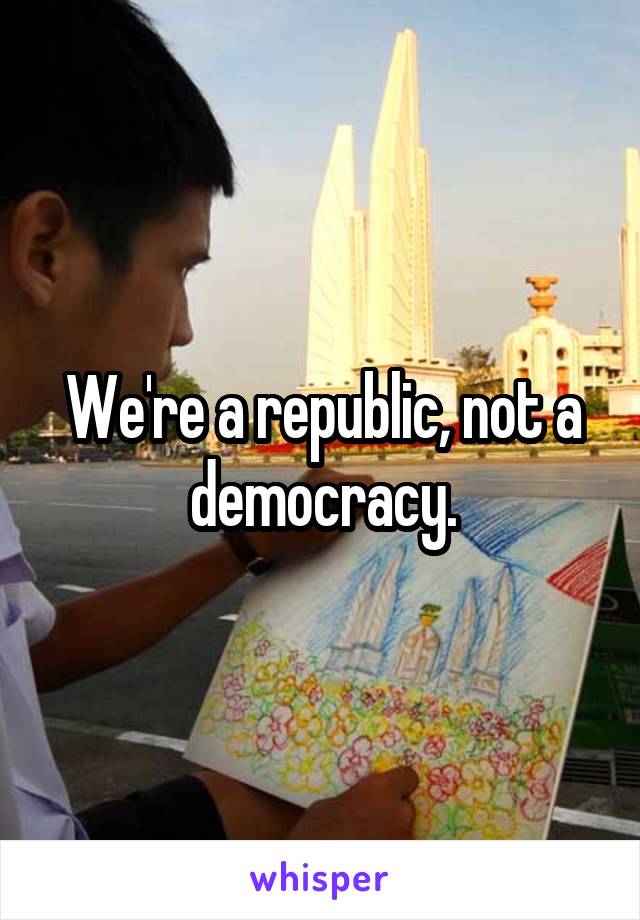 We're a republic, not a democracy.