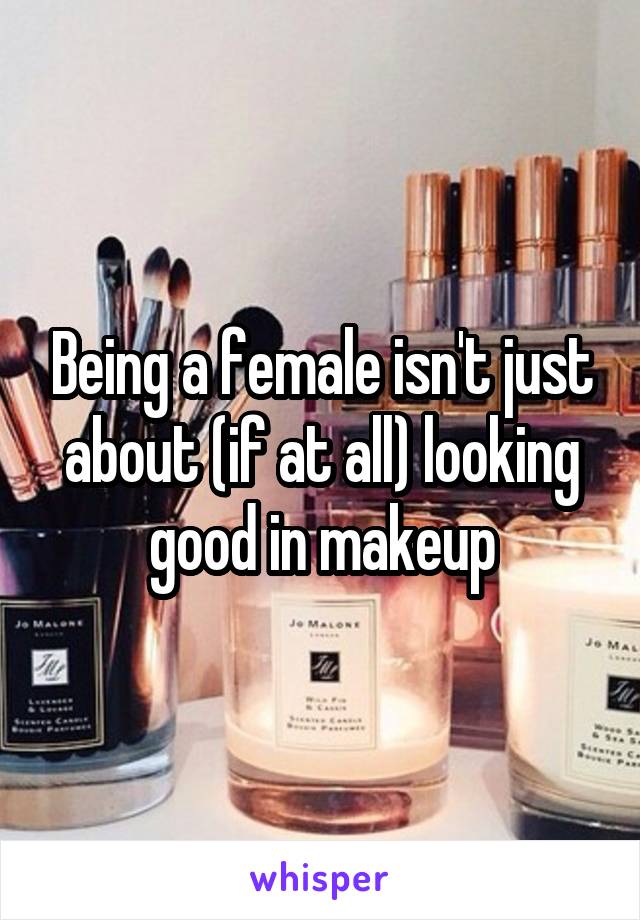 Being a female isn't just about (if at all) looking good in makeup