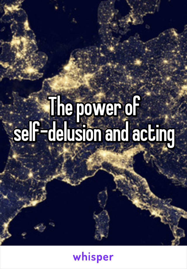The power of self-delusion and acting 