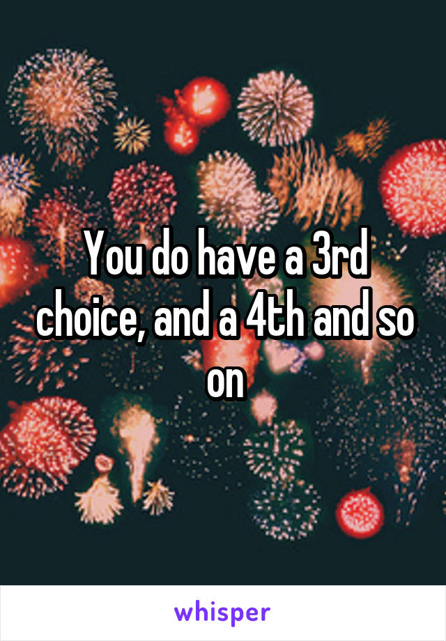 You do have a 3rd choice, and a 4th and so on