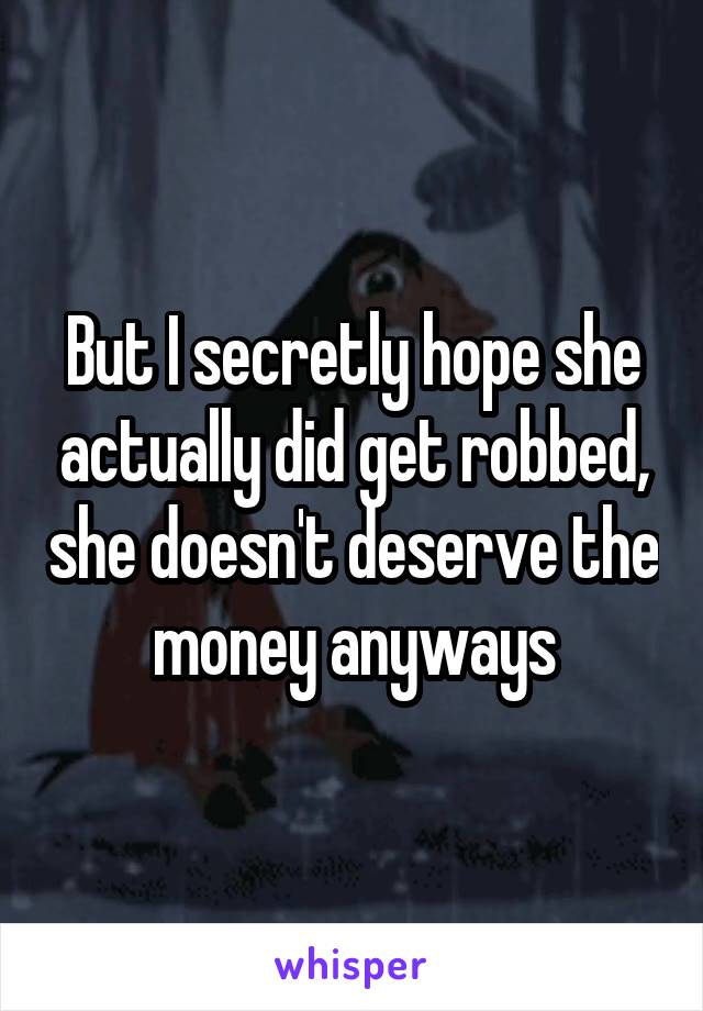 But I secretly hope she actually did get robbed, she doesn't deserve the money anyways