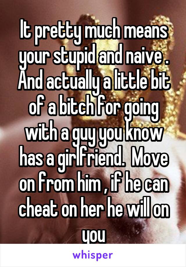 It pretty much means your stupid and naive . And actually a little bit of a bitch for going with a guy you know has a girlfriend.  Move on from him , if he can cheat on her he will on you