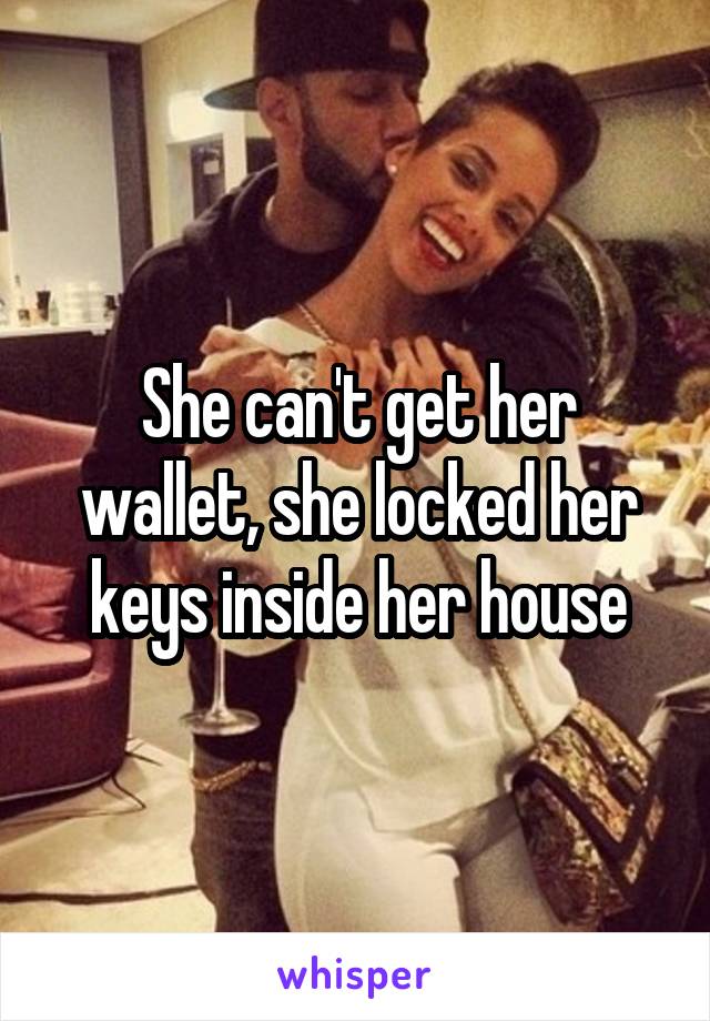 She can't get her wallet, she locked her keys inside her house