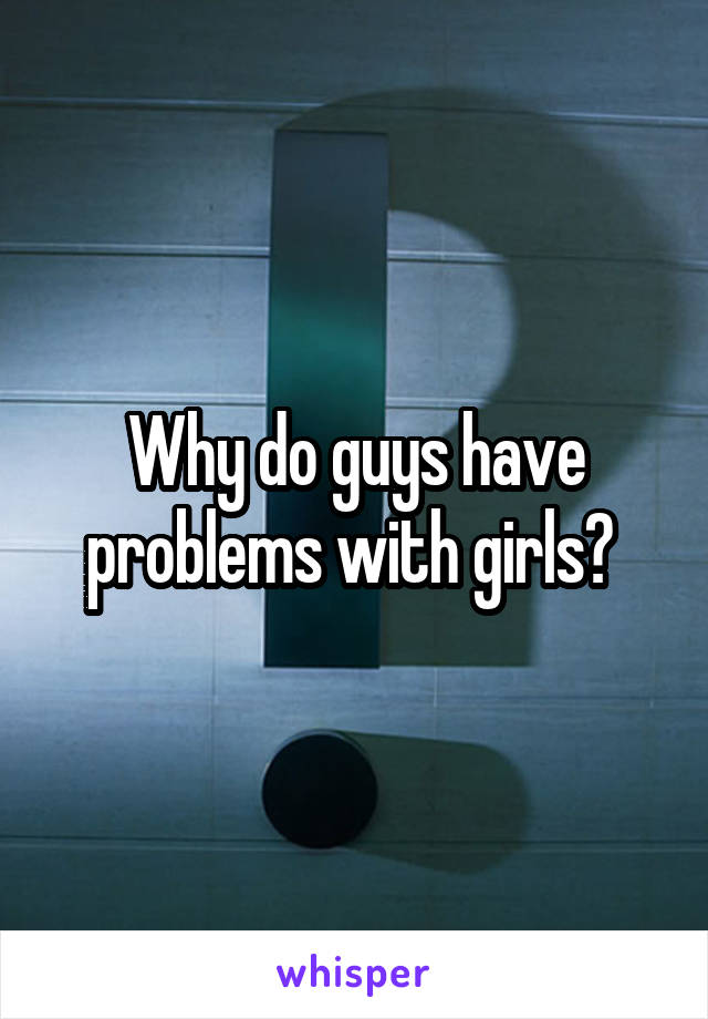 Why do guys have problems with girls? 