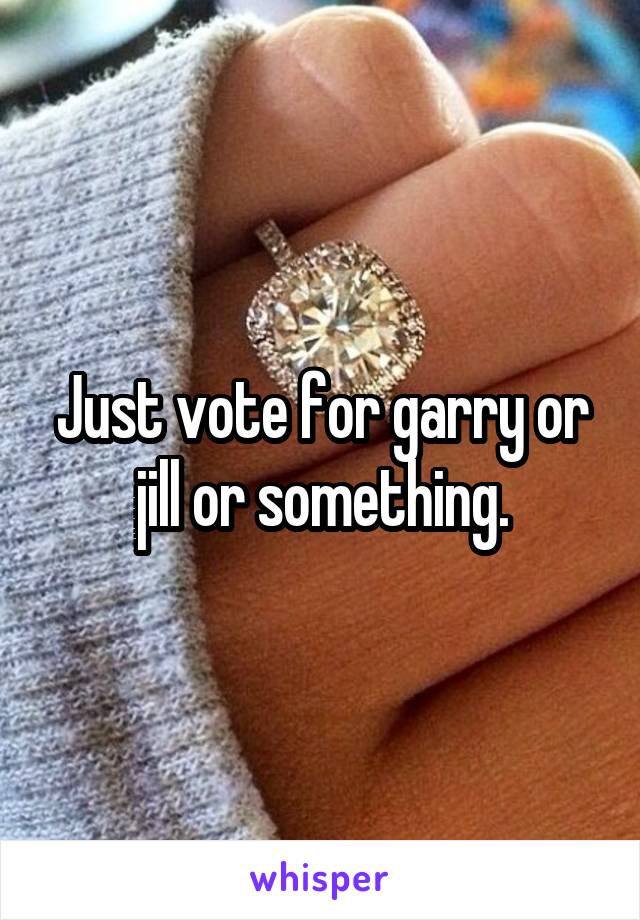 Just vote for garry or jill or something.