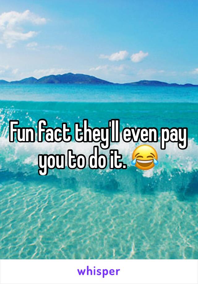 Fun fact they'll even pay you to do it. 😂