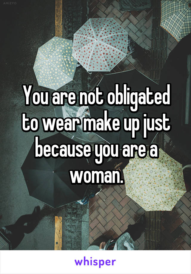 You are not obligated to wear make up just because you are a woman.