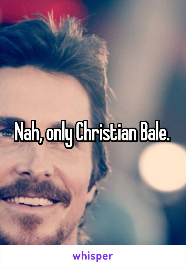 Nah, only Christian Bale. 