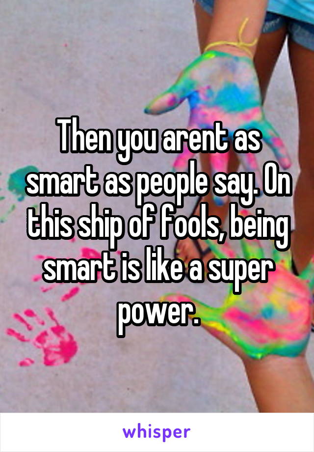 Then you arent as smart as people say. On this ship of fools, being smart is like a super power.