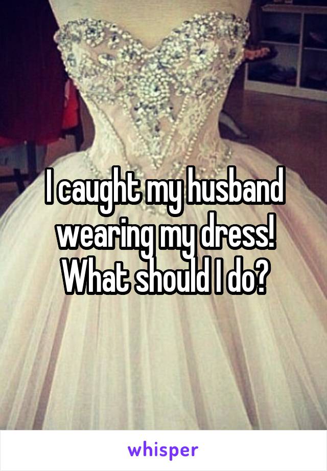 I caught my husband wearing my dress! What should I do?