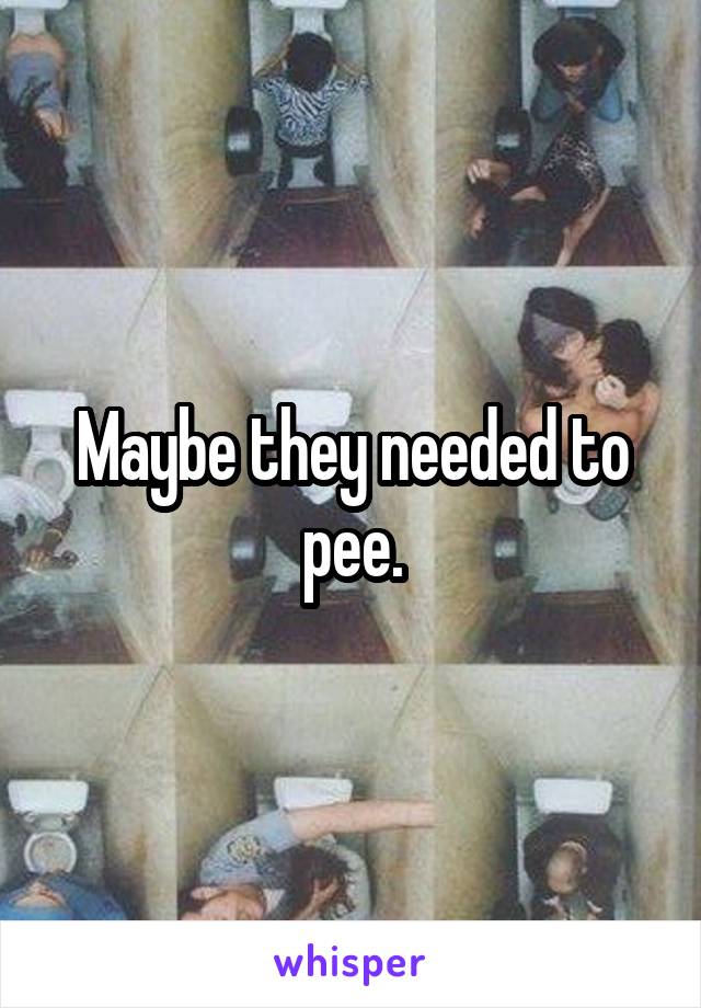 Maybe they needed to pee.