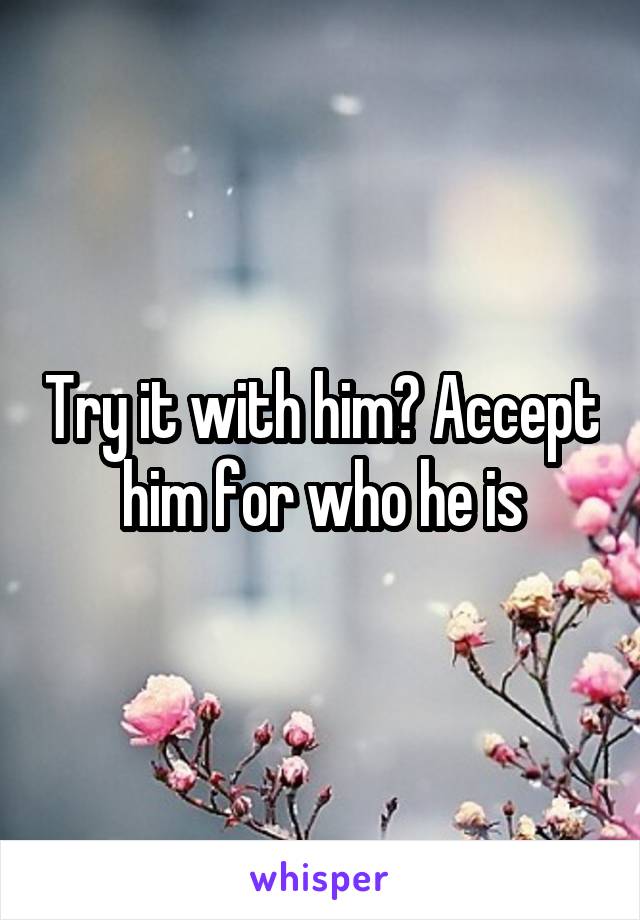Try it with him? Accept him for who he is