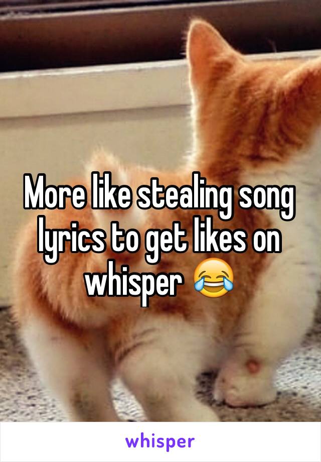 More like stealing song lyrics to get likes on whisper 😂