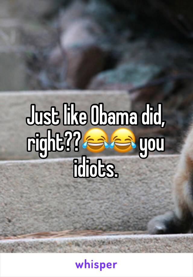 Just like Obama did, right??😂😂 you idiots.