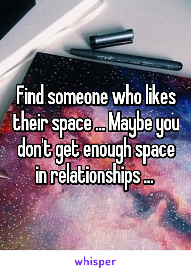 Find someone who likes their space ... Maybe you don't get enough space in relationships ... 