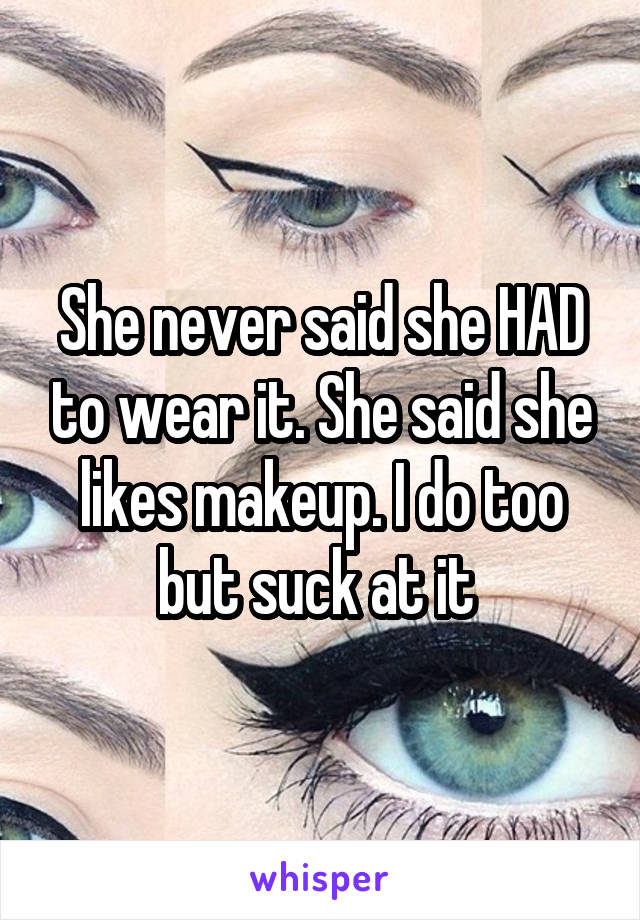 She never said she HAD to wear it. She said she likes makeup. I do too but suck at it 