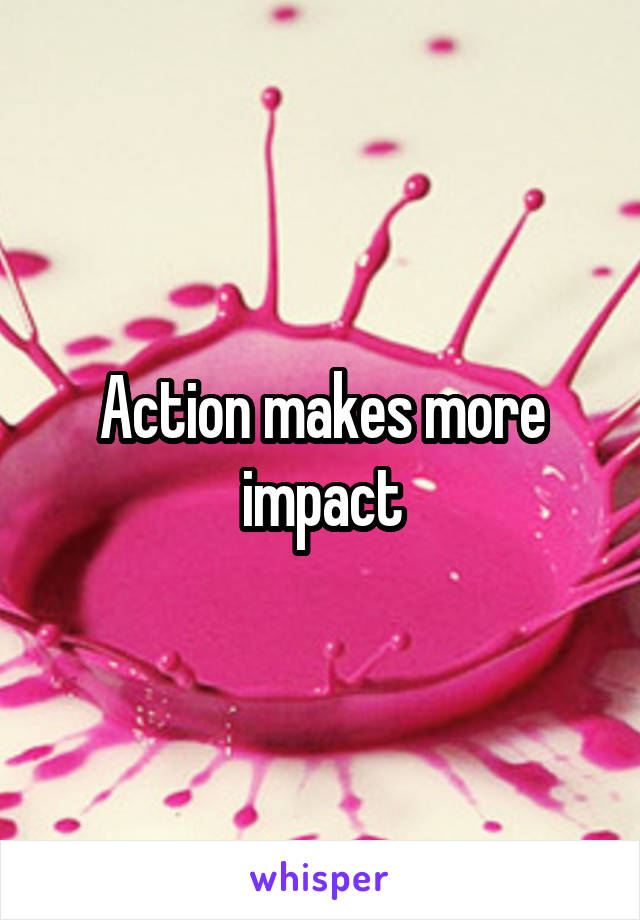 Action makes more impact