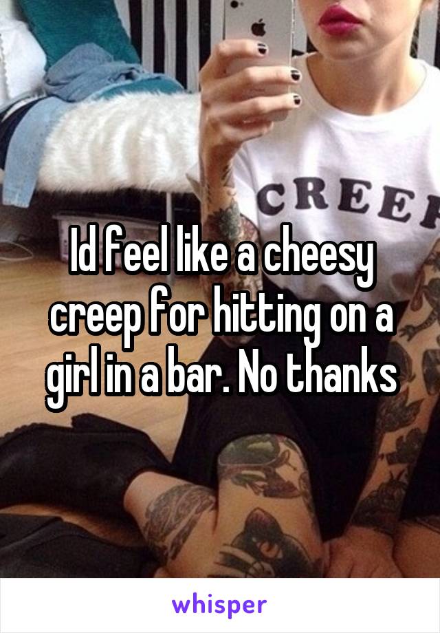 Id feel like a cheesy creep for hitting on a girl in a bar. No thanks