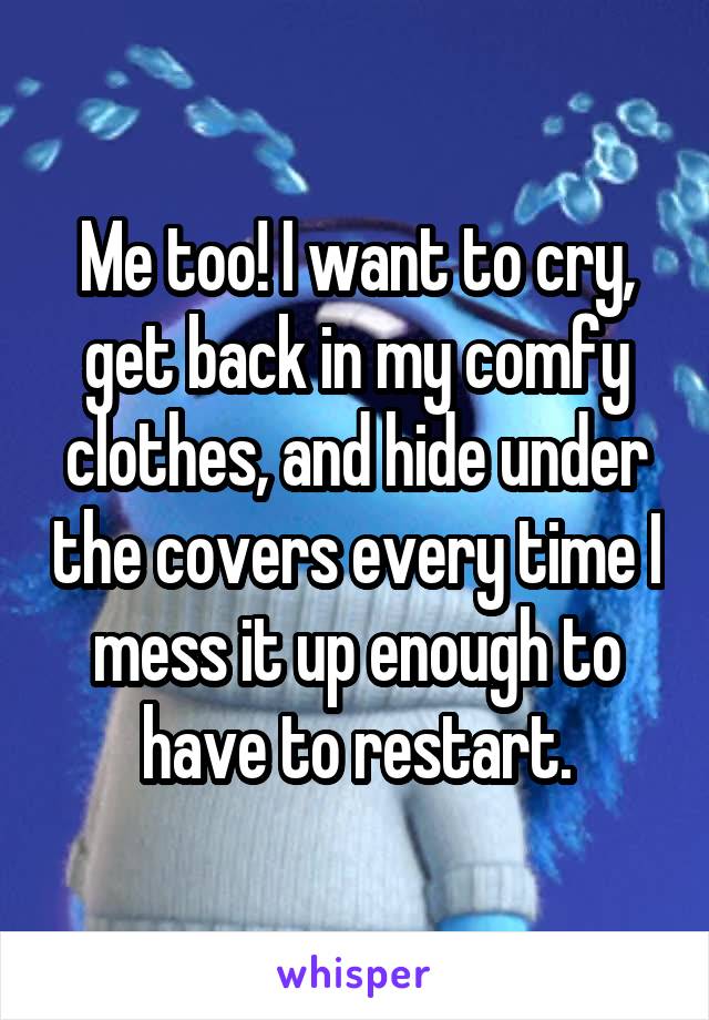 Me too! I want to cry, get back in my comfy clothes, and hide under the covers every time I mess it up enough to have to restart.
