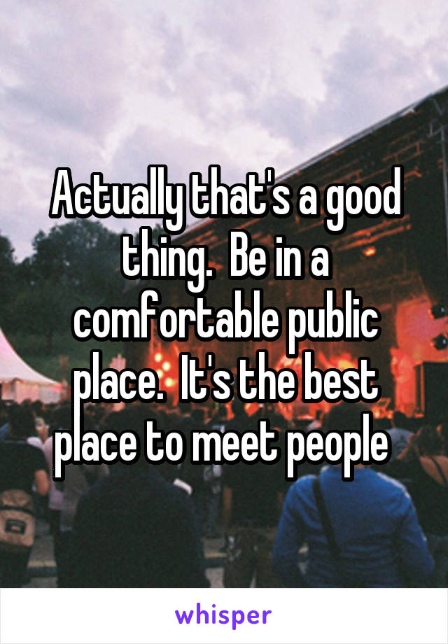 Actually that's a good thing.  Be in a comfortable public place.  It's the best place to meet people 