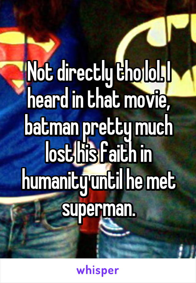 Not directly tho lol. I heard in that movie, batman pretty much lost his faith in humanity until he met superman.