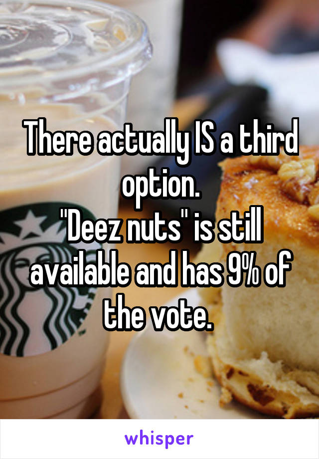 There actually IS a third option.
"Deez nuts" is still available and has 9% of the vote. 