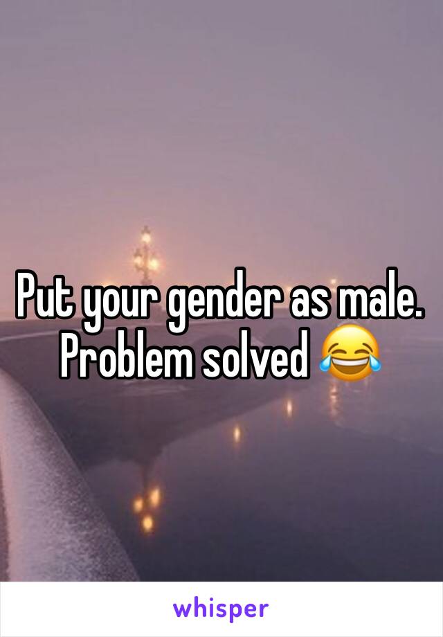 Put your gender as male.
Problem solved 😂