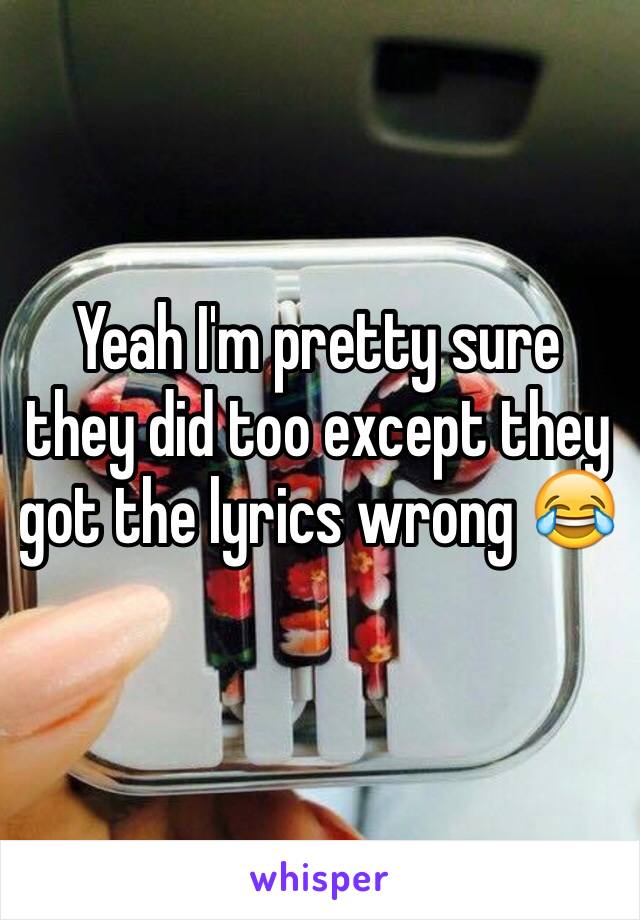 Yeah I'm pretty sure they did too except they got the lyrics wrong 😂