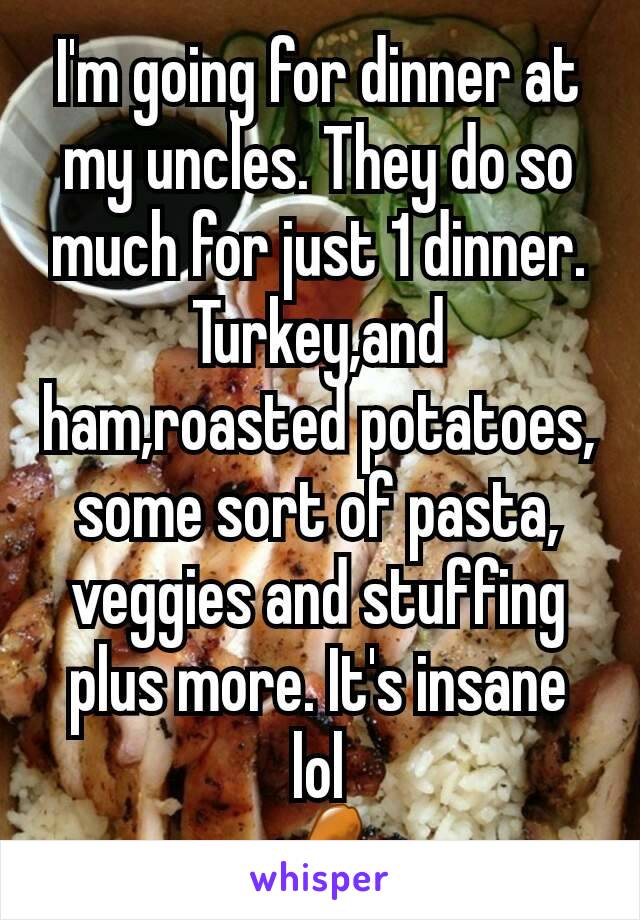 I'm going for dinner at my uncles. They do so much for just 1 dinner. Turkey,and ham,roasted potatoes, some sort of pasta, veggies and stuffing plus more. It's insane lol
🍗