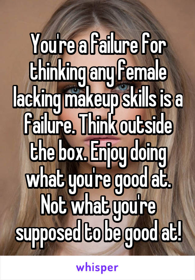 You're a failure for thinking any female lacking makeup skills is a failure. Think outside the box. Enjoy doing what you're good at. Not what you're supposed to be good at!