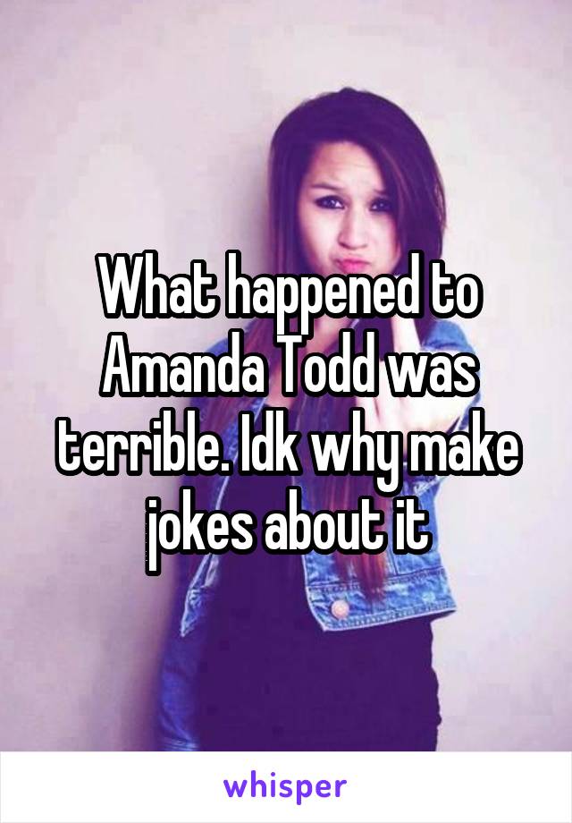 What happened to Amanda Todd was terrible. Idk why make jokes about it