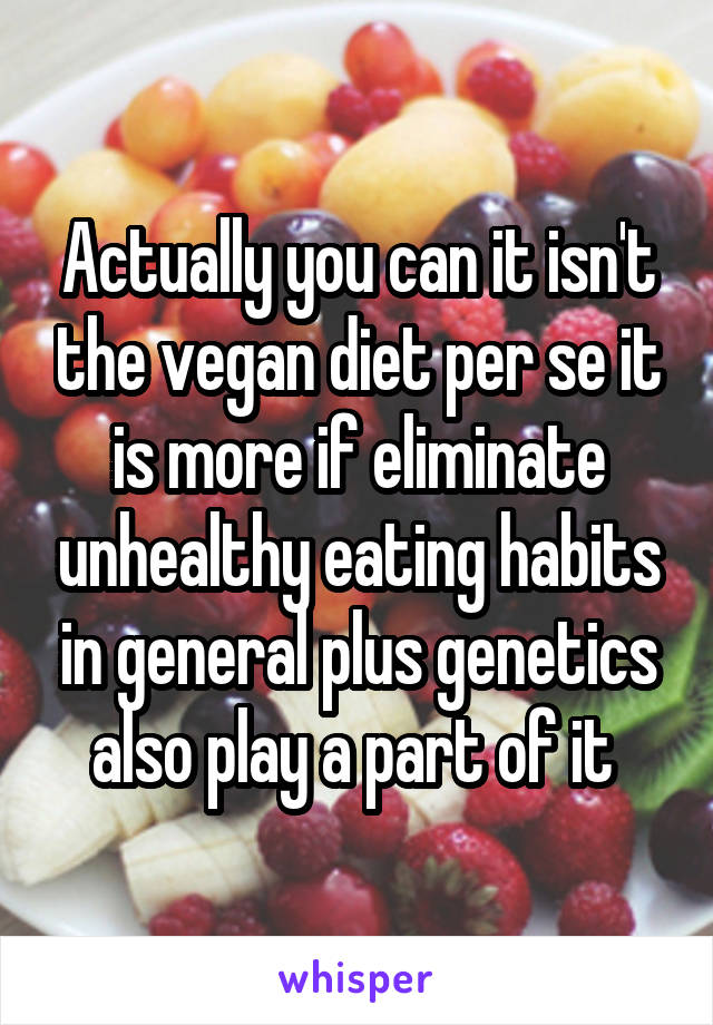 Actually you can it isn't the vegan diet per se it is more if eliminate unhealthy eating habits in general plus genetics also play a part of it 