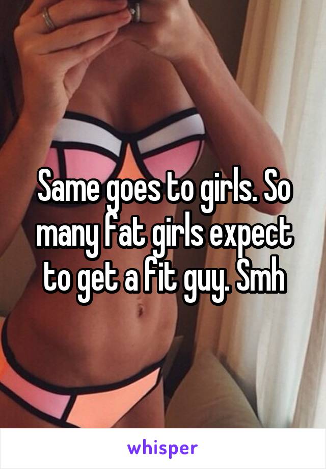 Same goes to girls. So many fat girls expect to get a fit guy. Smh